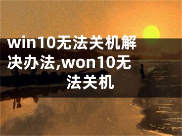 win10無法關(guān)機(jī)解決辦法,won10無法關(guān)機(jī)