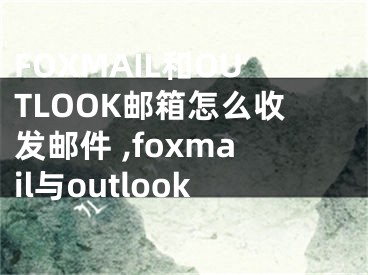 FOXMAIL和OUTLOOK郵箱怎么收發(fā)郵件 ,foxmail與outlook