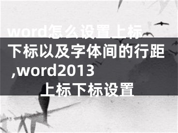 word怎么設(shè)置上標(biāo)下標(biāo)以及字體間的行距 ,word2013上標(biāo)下標(biāo)設(shè)置