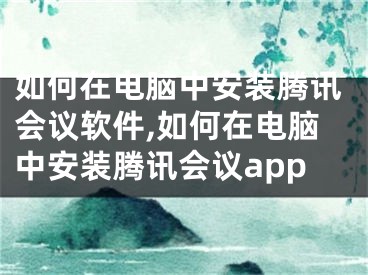 如何在電腦中安裝騰訊會議軟件,如何在電腦中安裝騰訊會議app