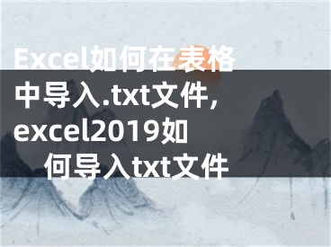 Excel如何在表格中導(dǎo)入.txt文件,excel2019如何導(dǎo)入txt文件