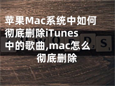 蘋果Mac系統(tǒng)中如何徹底刪除iTunes中的歌曲,mac怎么徹底刪除