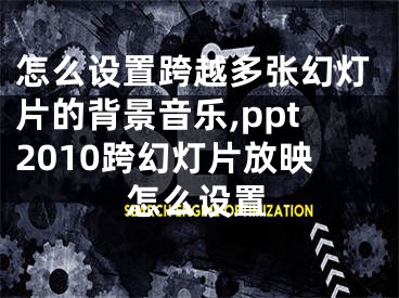 怎么設(shè)置跨越多張幻燈片的背景音樂,ppt2010跨幻燈片放映怎么設(shè)置