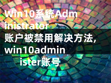 Win10系統(tǒng)Administrator賬戶被禁用解決方法,win10administer賬號(hào)