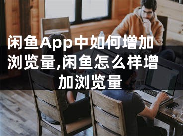 閑魚App中如何增加瀏覽量,閑魚怎么樣增加瀏覽量