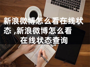 新浪微博怎么看在線狀態(tài) ,新浪微博怎么看在線狀態(tài)查詢(xún)