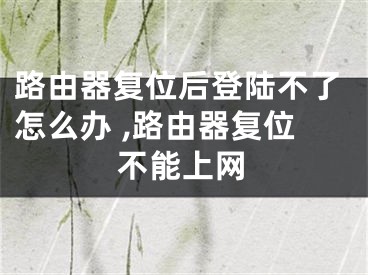 路由器復(fù)位后登陸不了怎么辦 ,路由器復(fù)位不能上網(wǎng)