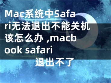 Mac系統(tǒng)中Safari無法退出不能關(guān)機(jī)該怎么辦 ,macbook safari退出不了