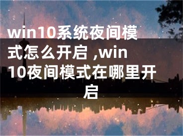 win10系統(tǒng)夜間模式怎么開(kāi)啟 ,win10夜間模式在哪里開(kāi)啟