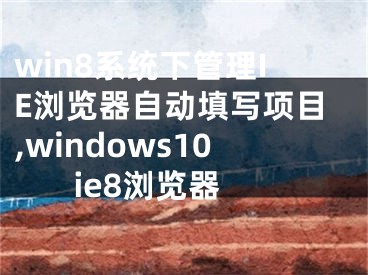 win8系統(tǒng)下管理IE瀏覽器自動填寫項目,windows10 ie8瀏覽器