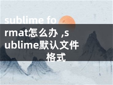 sublime format怎么辦 ,sublime默認(rèn)文件格式