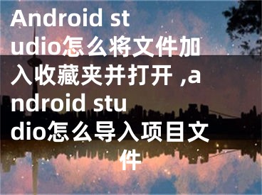 Android studio怎么將文件加入收藏夾并打開(kāi) ,android studio怎么導(dǎo)入項(xiàng)目文件