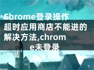 Chrome登錄操作超時應(yīng)用商店不能進(jìn)的解決方法,chrome未登錄