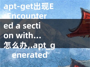 apt-get出現(xiàn)E:Encountered a section with...怎么辦,.apt_generated