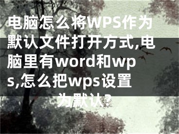 電腦怎么將WPS作為默認(rèn)文件打開方式,電腦里有word和wps,怎么把wps設(shè)置為默認(rèn)?