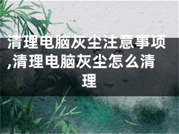 清理電腦灰塵注意事項(xiàng),清理電腦灰塵怎么清理