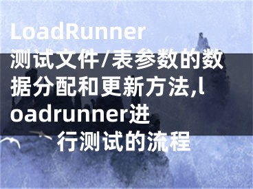 LoadRunner測(cè)試文件/表參數(shù)的數(shù)據(jù)分配和更新方法,loadrunner進(jìn)行測(cè)試的流程