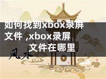 如何找到xbox錄屏文件 ,xbox錄屏文件在哪里