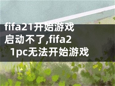 fifa21開始游戲啟動(dòng)不了,fifa21pc無法開始游戲