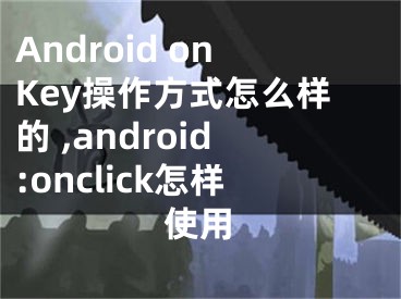 Android onKey操作方式怎么樣的 ,android:onclick怎樣使用