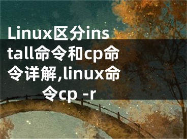 Linux區(qū)分install命令和cp命令詳解,linux命令cp -r