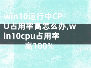 win10運(yùn)行中CPU占用率高怎么辦,win10cpu占用率高100%