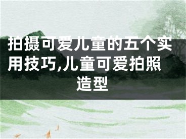 拍攝可愛(ài)兒童的五個(gè)實(shí)用技巧,兒童可愛(ài)拍照造型