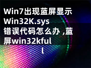 Win7出現(xiàn)藍(lán)屏顯示W(wǎng)in32K.sys錯(cuò)誤代碼怎么辦 ,藍(lán)屏win32kfull