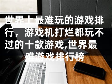 世界上最難玩的游戲排行，游戲機(jī)打爛都玩不過的十款游戲,世界最難游戲排行榜