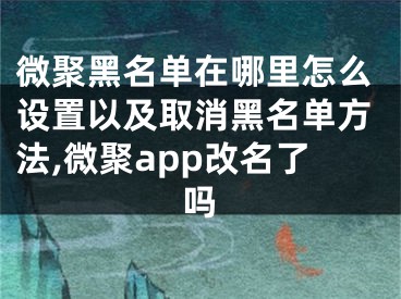 微聚黑名單在哪里怎么設(shè)置以及取消黑名單方法,微聚app改名了嗎