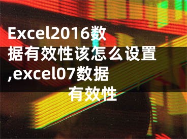 Excel2016數(shù)據(jù)有效性該怎么設(shè)置 ,excel07數(shù)據(jù)有效性