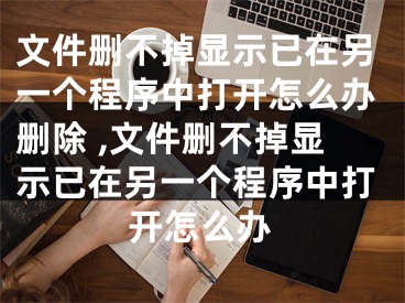 文件刪不掉顯示已在另一個(gè)程序中打開怎么辦刪除 ,文件刪不掉顯示已在另一個(gè)程序中打開怎么辦