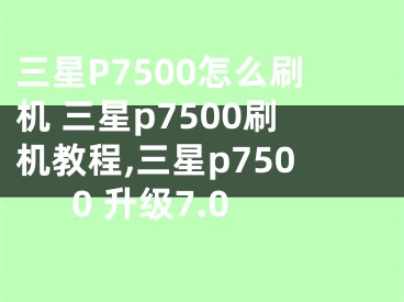 三星P7500怎么刷機(jī) 三星p7500刷機(jī)教程,三星p7500 升級7.0