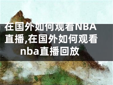 在國外如何觀看NBA直播,在國外如何觀看nba直播回放