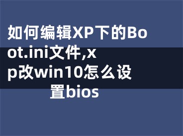 如何編輯XP下的Boot.ini文件,xp改win10怎么設(shè)置bios