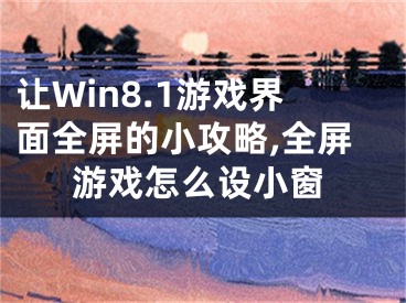 讓Win8.1游戲界面全屏的小攻略,全屏游戲怎么設(shè)小窗