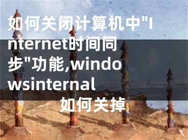 如何關(guān)閉計(jì)算機(jī)中"Internet時(shí)間同步"功能,windowsinternal如何關(guān)掉