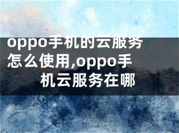 oppo手機(jī)的云服務(wù)怎么使用,oppo手機(jī)云服務(wù)在哪