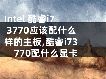 Intel 酷睿i7 3770應(yīng)該配什么樣的主板,酷睿i73770配什么顯卡