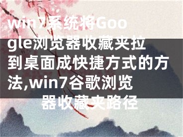 win7系統(tǒng)將Google瀏覽器收藏夾拉到桌面成快捷方式的方法,win7谷歌瀏覽器收藏夾路徑