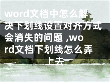 word文檔中怎么解決下劃線設(shè)置對(duì)齊方式會(huì)消失的問(wèn)題 ,word文檔下劃線怎么弄上去