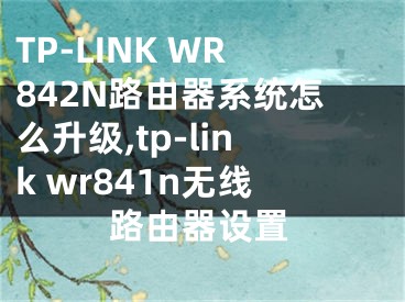 TP-LINK WR842N路由器系統怎么升級,tp-link wr841n無線路由器設置