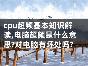 電腦超頻是什么意思 cpu超頻基本知識(shí)解讀,電腦超頻是什么意思?對(duì)電腦有壞處嗎?