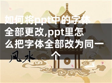 如何將ppt中的字體全部更改,ppt里怎么把字體全部改為同一個