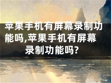 蘋果手機有屏幕錄制功能嗎,蘋果手機有屏幕錄制功能嗎?