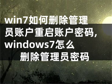 win7如何刪除管理員賬戶重啟賬戶密碼,windows7怎么刪除管理員密碼