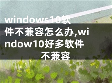 windows10軟件不兼容怎么辦,window10好多軟件不兼容