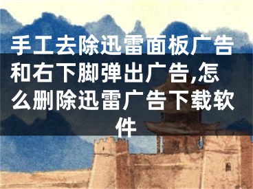 手工去除迅雷面板廣告和右下腳彈出廣告,怎么刪除迅雷廣告下載軟件