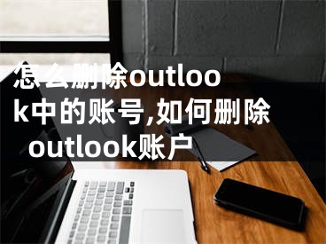 怎么刪除outlook中的賬號,如何刪除outlook賬戶