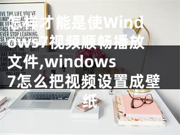 怎樣才能是使Windows7視頻順暢播放文件,windows7怎么把視頻設置成壁紙